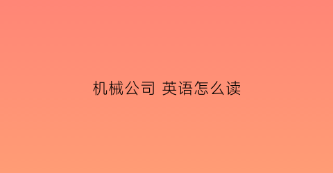 “机械公司英语怎么读(机械有限公司的英文)